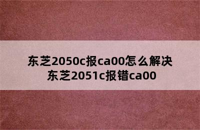 东芝2050c报ca00怎么解决 东芝2051c报错ca00